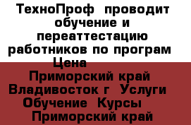 «ТехноПроф» проводит обучение и переаттестацию работников по програм › Цена ­ 4 500 - Приморский край, Владивосток г. Услуги » Обучение. Курсы   . Приморский край